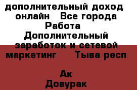 дополнительный доход  онлайн - Все города Работа » Дополнительный заработок и сетевой маркетинг   . Тыва респ.,Ак-Довурак г.